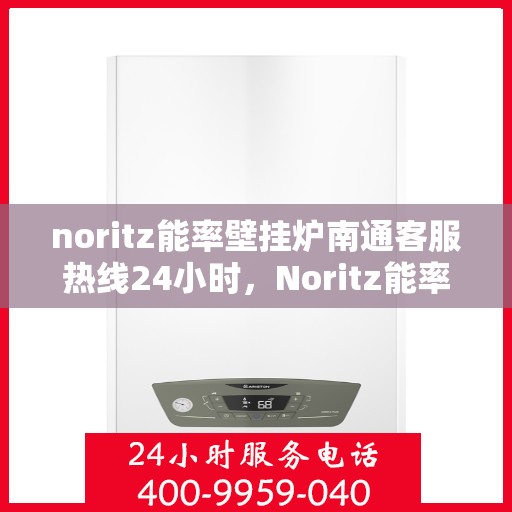 noritz能率壁挂炉南通客服热线24小时，Noritz能率壁挂炉南通全天候客服热线，贴心服务随时在线