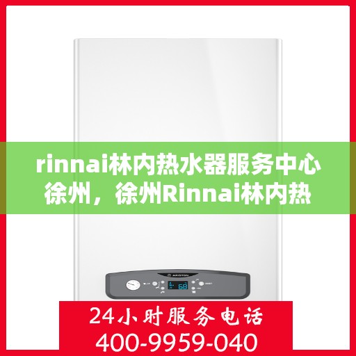 rinnai林内热水器服务中心徐州，徐州Rinnai林内热水器专业服务中心，品质服务的守护者