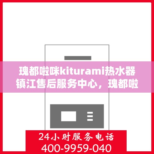 瑰都啦咪kiturami热水器镇江售后服务中心，瑰都啦咪kiturami热水器镇江售后服务中心，专业维修与贴心服务