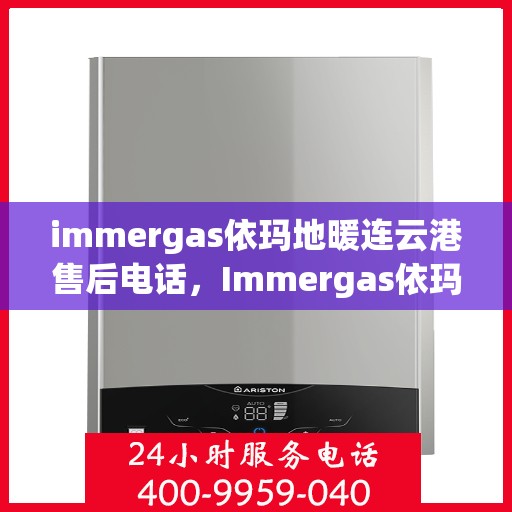 immergas依玛地暖连云港售后电话，Immergas依玛地暖连云港售后服务热线及电话全攻略