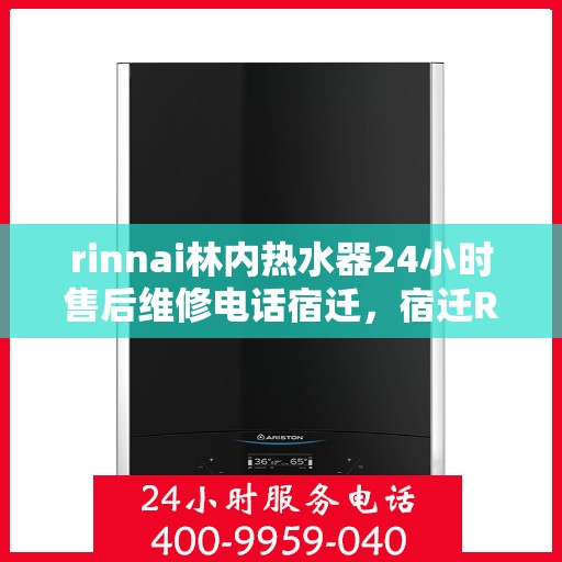 rinnai林内热水器24小时售后维修电话宿迁，宿迁Rinnai林内热水器全天候售后维修服务热线公布