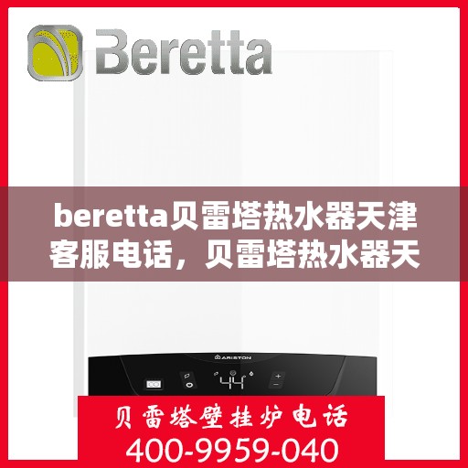 beretta贝雷塔热水器天津客服电话，贝雷塔热水器天津客服热线及咨询电话号码