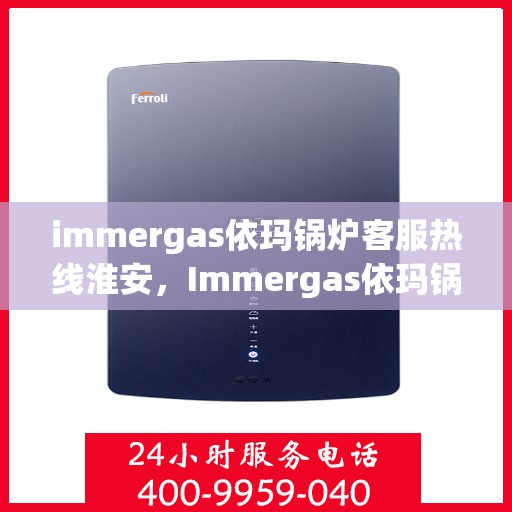 immergas依玛锅炉客服热线淮安，Immergas依玛锅炉淮安客服热线指南