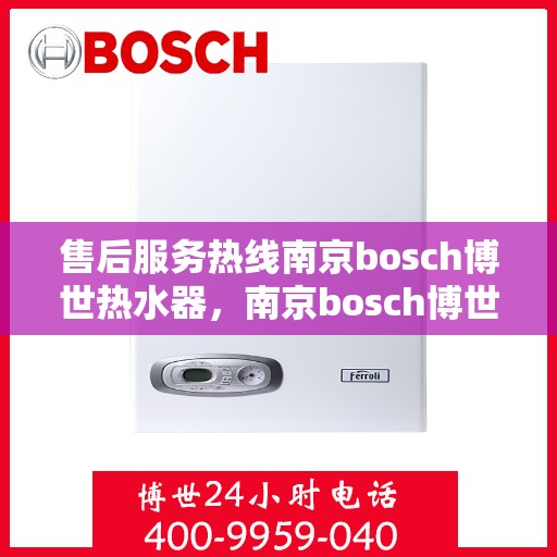 售后服务热线南京bosch博世热水器，南京bosch博世热水器售后服务热线专业解答，温暖您的生活