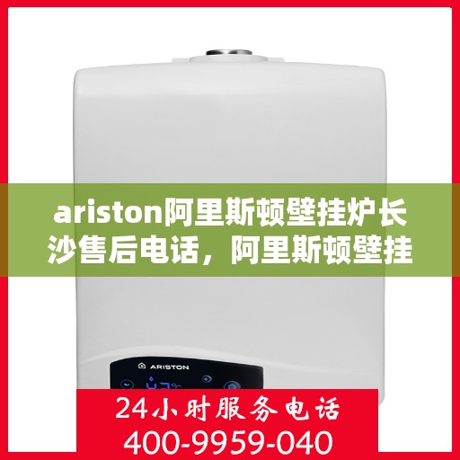 ariston阿里斯顿壁挂炉长沙售后电话，阿里斯顿壁挂炉长沙售后专线支持及电话服务