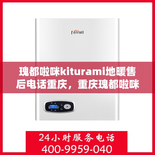 瑰都啦咪kiturami地暖售后电话重庆，重庆瑰都啦咪Kiturami地暖售后电话服务详解