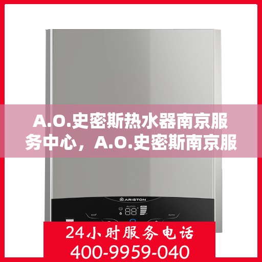 A.O.史密斯热水器南京服务中心，A.O.史密斯南京服务中心，专业热水器维护与修理