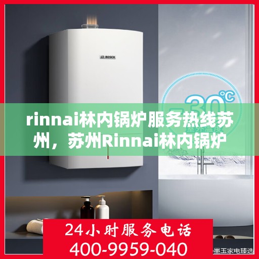 rinnai林内锅炉服务热线苏州，苏州Rinnai林内锅炉服务热线专业解决方案