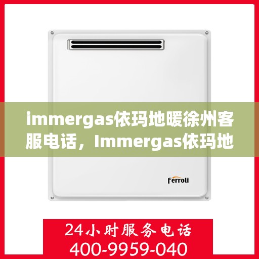 immergas依玛地暖徐州客服电话，Immergas依玛地暖徐州客服热线及咨询电话号码全解析