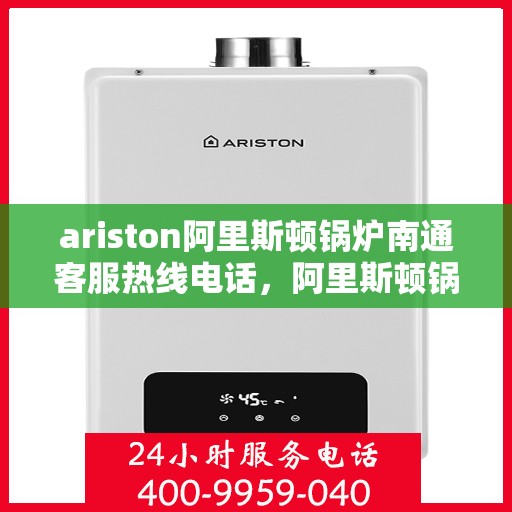 ariston阿里斯顿锅炉南通客服热线电话，阿里斯顿锅炉南通客服热线电话及售后支持全攻略