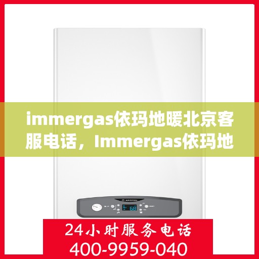 immergas依玛地暖北京客服电话，Immergas依玛地暖北京客服热线及售后支持指南