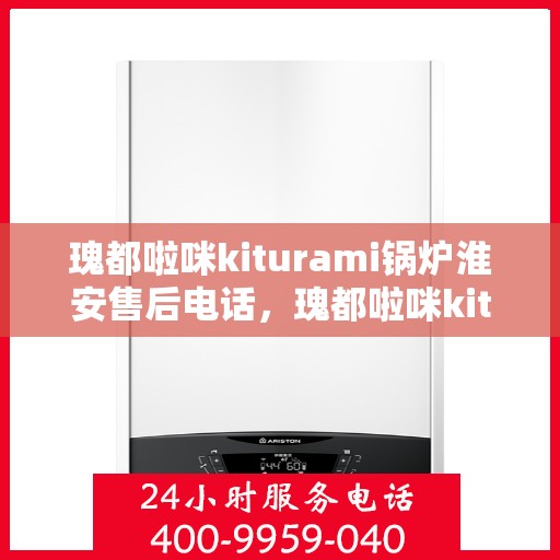 瑰都啦咪kiturami锅炉淮安售后电话，瑰都啦咪kiturami锅炉淮安售后服务热线及电话全攻略