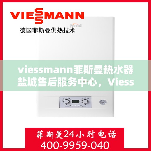 viessmann菲斯曼热水器盐城售后服务中心，Viessmann菲斯曼热水器盐城售后服务中心，专业维修与优质服务