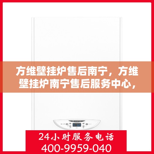 方维壁挂炉售后南宁，方维壁挂炉南宁售后服务中心，专业维修与贴心服务
