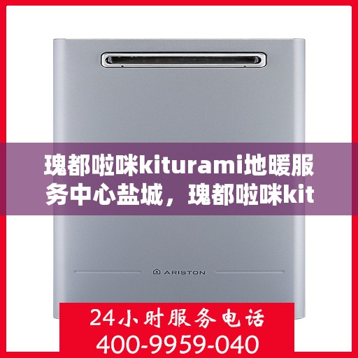 瑰都啦咪kiturami地暖服务中心盐城，瑰都啦咪kiturami地暖盐城服务中心，专业品质，温暖您的生活