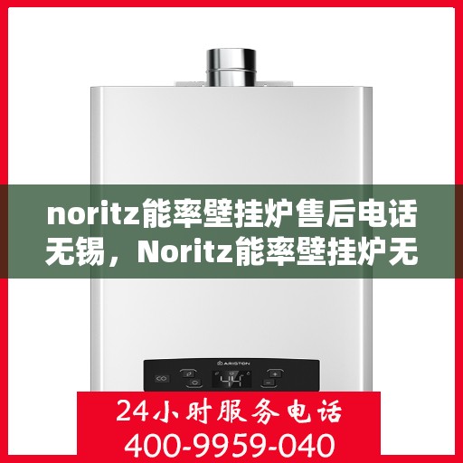 noritz能率壁挂炉售后电话无锡，Noritz能率壁挂炉无锡售后专业维修服务热线
