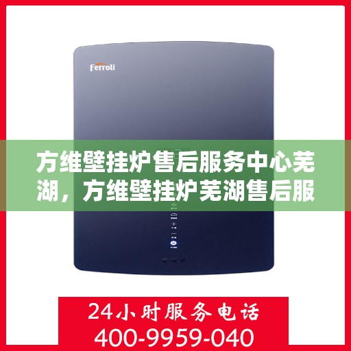 方维壁挂炉售后服务中心芜湖，方维壁挂炉芜湖售后服务中心，专业维修，贴心服务