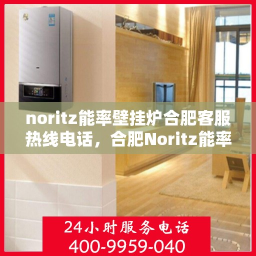 noritz能率壁挂炉合肥客服热线电话，合肥Noritz能率壁挂炉客服热线电话全攻略