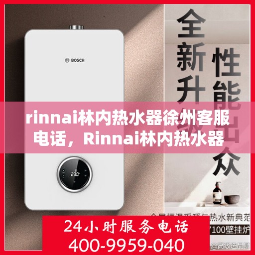 rinnai林内热水器徐州客服电话，Rinnai林内热水器徐州客服热线及咨询电话号码全解析