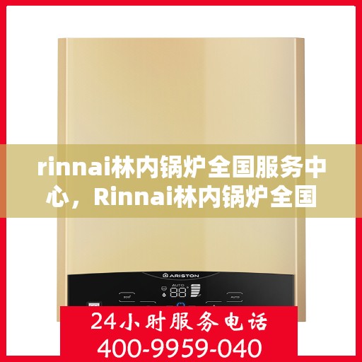 rinnai林内锅炉全国服务中心，Rinnai林内锅炉全国服务热线及售后支持中心