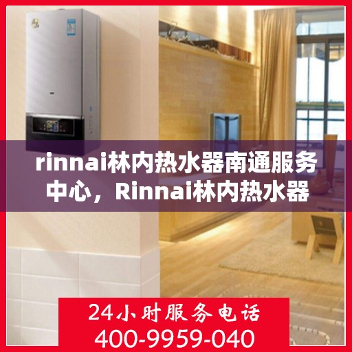 rinnai林内热水器南通服务中心，Rinnai林内热水器南通专业服务中心，品质服务的暖心之选