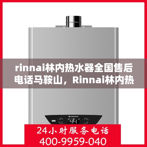 rinnai林内热水器全国售后电话马鞍山，Rinnai林内热水器马鞍山售后热线全国服务电话