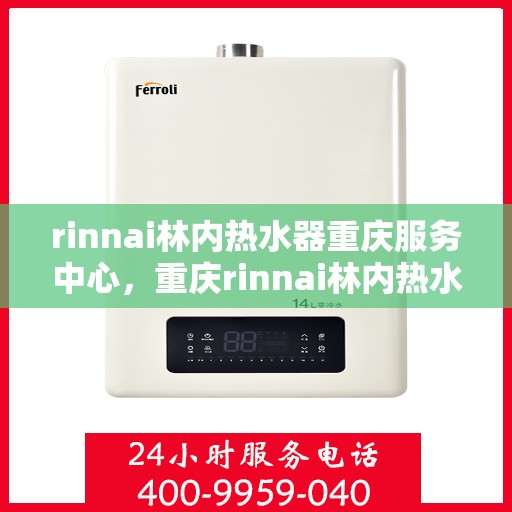 rinnai林内热水器重庆服务中心，重庆rinnai林内热水器服务中心，专业维修与保养一站解决