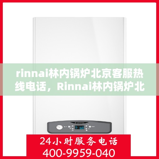 rinnai林内锅炉北京客服热线电话，Rinnai林内锅炉北京客服热线全攻略，专业解答，贴心服务