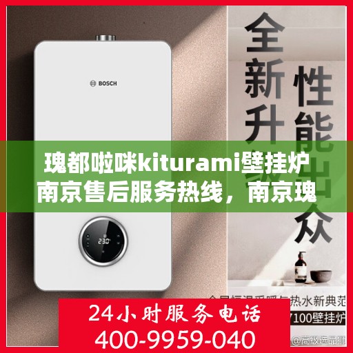 瑰都啦咪kiturami壁挂炉南京售后服务热线，南京瑰都啦咪Kiturami壁挂炉售后服务热线详解