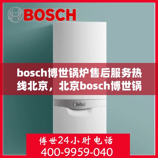 bosch博世锅炉售后服务热线北京，北京bosch博世锅炉售后服务热线全解析