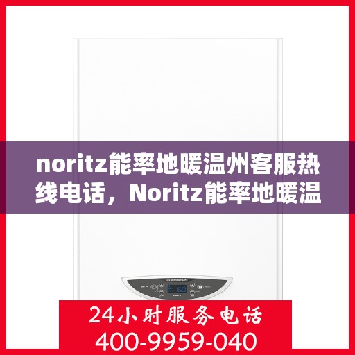 noritz能率地暖温州客服热线电话，Noritz能率地暖温州客服热线全攻略，快速解决您的地暖问题