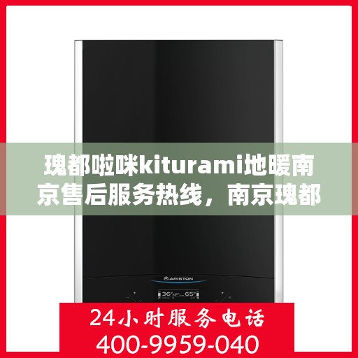 瑰都啦咪kiturami地暖南京售后服务热线，南京瑰都啦咪Kiturami地暖售后服务热线及支持服务解析