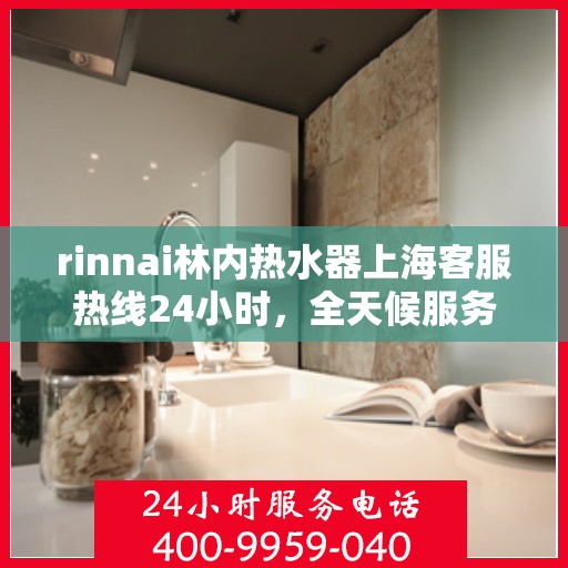 rinnai林内热水器上海客服热线24小时，全天候服务，Rinnai林内热水器上海客服热线24小时在线为您解答疑惑