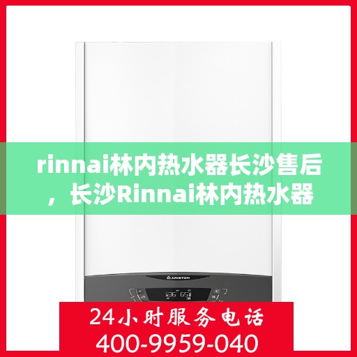 rinnai林内热水器长沙售后，长沙Rinnai林内热水器售后维修专业服务