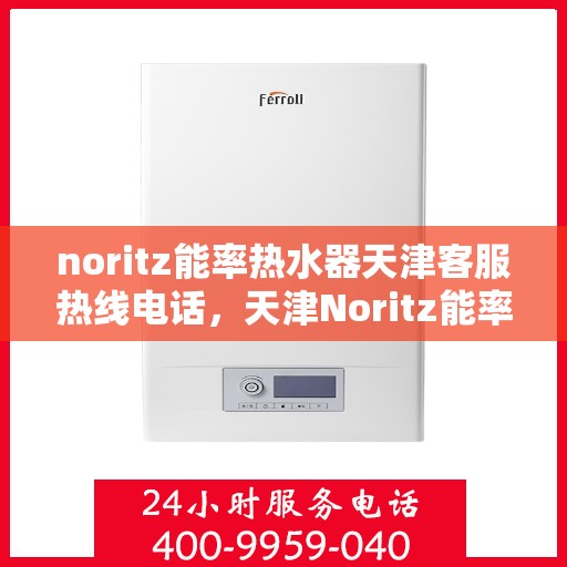 noritz能率热水器天津客服热线电话，天津Noritz能率热水器客服热线电话全攻略