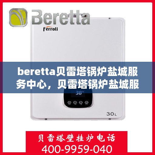 beretta贝雷塔锅炉盐城服务中心，贝雷塔锅炉盐城服务中心，专业维修与优质服务