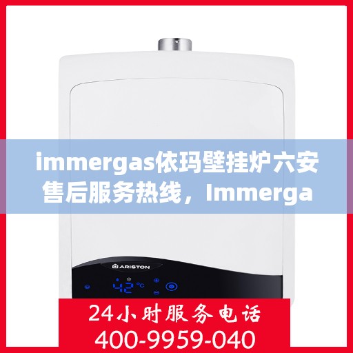 immergas依玛壁挂炉六安售后服务热线，Immergas依玛壁挂炉六安售后热线及服务一览