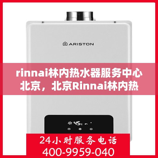 rinnai林内热水器服务中心北京，北京Rinnai林内热水器专业服务中心，高效维修与保养解决方案