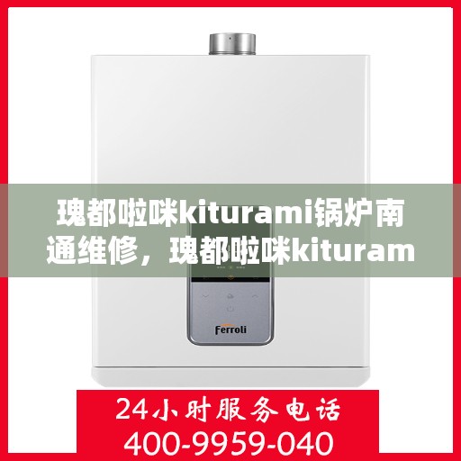 瑰都啦咪kiturami锅炉南通维修，瑰都啦咪kiturami锅炉南通专业维修服务