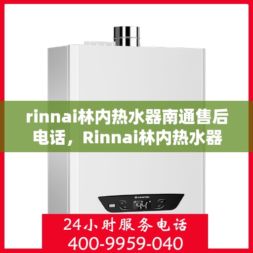 rinnai林内热水器南通售后电话，Rinnai林内热水器南通售后服务热线及电话全攻略