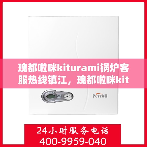 瑰都啦咪kiturami锅炉客服热线镇江，瑰都啦咪kiturami锅炉镇江客服热线，专业解答您的每一个疑问
