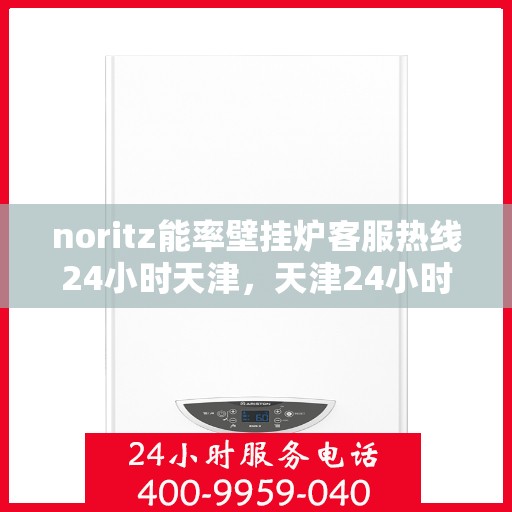 noritz能率壁挂炉客服热线24小时天津，天津24小时Noritz能率壁挂炉客服热线，随时解答您的疑问