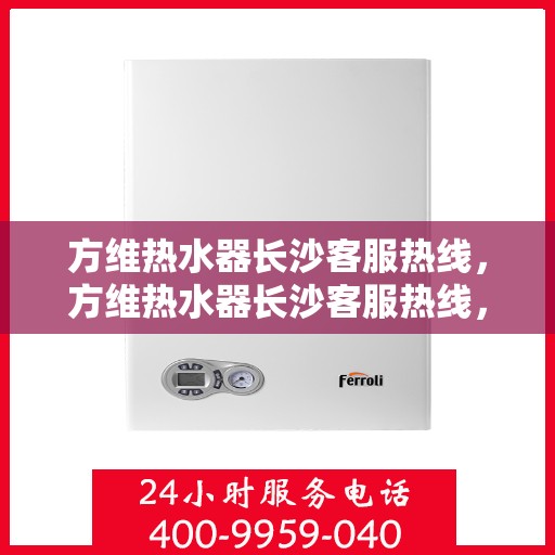 方维热水器长沙客服热线，方维热水器长沙客服热线，专业解答，贴心服务