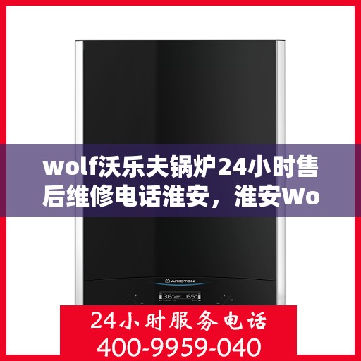 wolf沃乐夫锅炉24小时售后维修电话淮安，淮安Wolf沃乐夫锅炉全天候售后维修热线