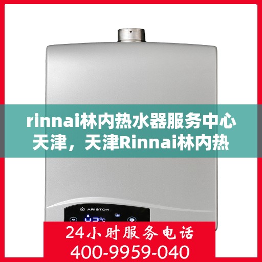rinnai林内热水器服务中心天津，天津Rinnai林内热水器专业服务中心，高效维修与保养解决方案