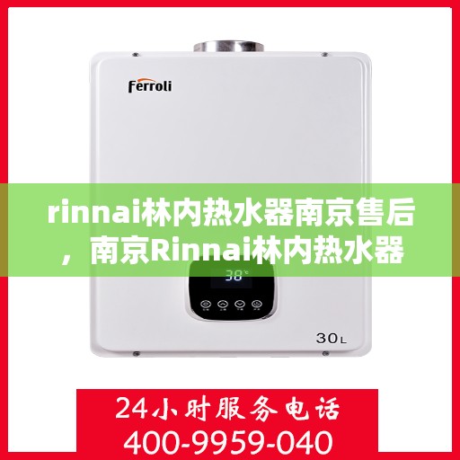 rinnai林内热水器南京售后，南京Rinnai林内热水器售后服务中心，专业维修与保养一站式解决