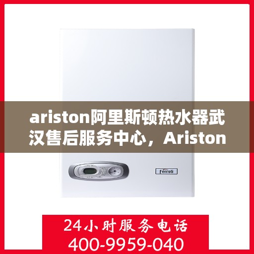 ariston阿里斯顿热水器武汉售后服务中心，Ariston阿里斯顿热水器武汉售后服务中心，专业维修与优质服务