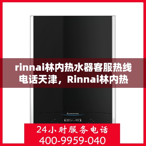 rinnai林内热水器客服热线电话天津，Rinnai林内热水器天津客服热线电话及维修服务指南