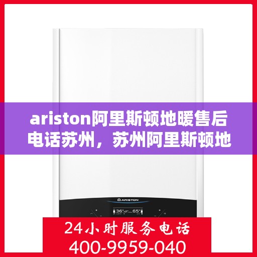 ariston阿里斯顿地暖售后电话苏州，苏州阿里斯顿地暖售后服务电话详解