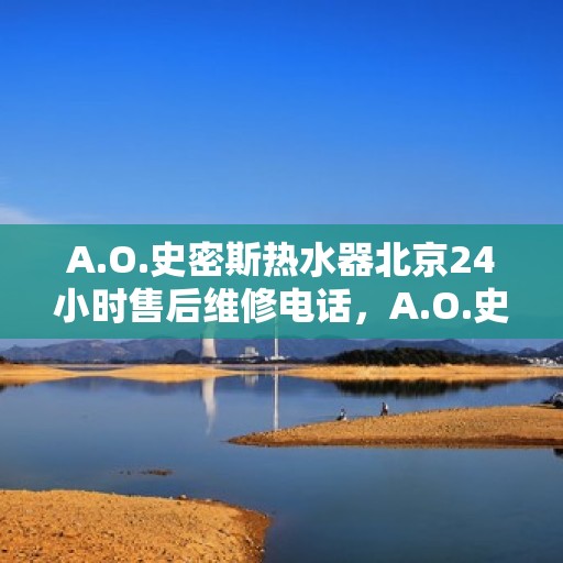 A.O.史密斯热水器北京24小时售后维修电话，A.O.史密斯热水器北京全天候售后维修服务热线